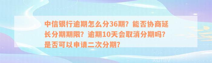 中信银行逾期怎么分36期？能否协商延长分期期限？逾期10天会取消分期吗？是否可以申请二次分期？