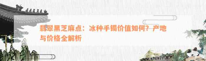 翡翠黑芝麻点：冰种手镯价值如何？产地与价格全解析