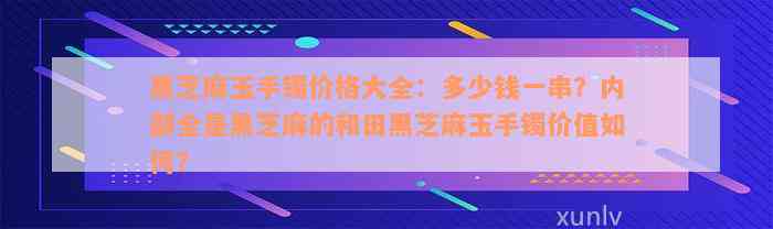 黑芝麻玉手镯价格大全：多少钱一串？内部全是黑芝麻的和田黑芝麻玉手镯价值如何？