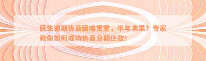 民生逾期协商困难重重，半年未果？专家教你如何成功协商分期还款！