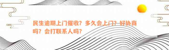 民生逾期上门催收？多久会上门？好协商吗？会打联系人吗？