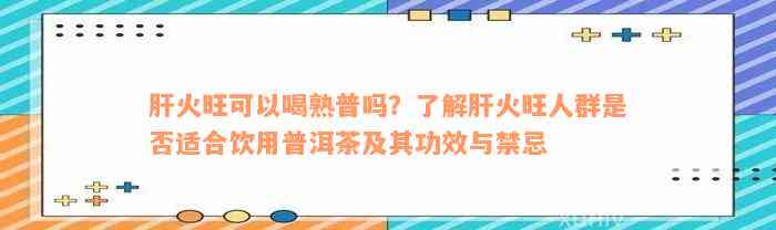 肝火旺可以喝熟普吗？了解肝火旺人群是否适合饮用普洱茶及其功效与禁忌