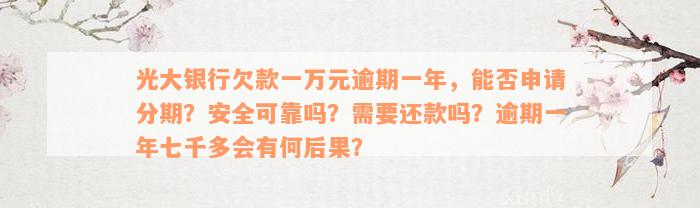 光大银行欠款一万元逾期一年，能否申请分期？安全可靠吗？需要还款吗？逾期一年七千多会有何后果？