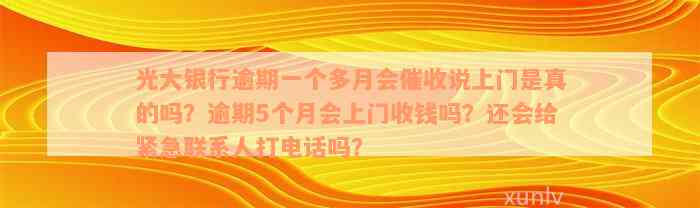 光大银行逾期一个多月会催收说上门是真的吗？逾期5个月会上门收钱吗？还会给紧急联系人打电话吗？