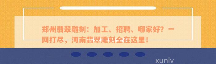 郑州翡翠雕刻：加工、招聘、哪家好？一网打尽，河南翡翠雕刻全在这里！