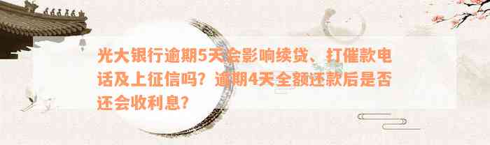 光大银行逾期5天会影响续贷、打催款电话及上征信吗？逾期4天全额还款后是否还会收利息？