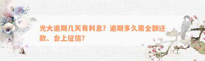 光大逾期几天有利息？逾期多久需全额还款、会上征信？