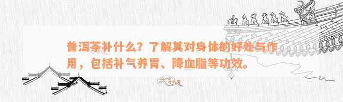 普洱茶补什么？了解其对身体的好处与作用，包括补气养胃、降血脂等功效。