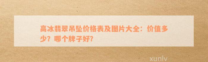 高冰翡翠吊坠价格表及图片大全：价值多少？哪个牌子好？