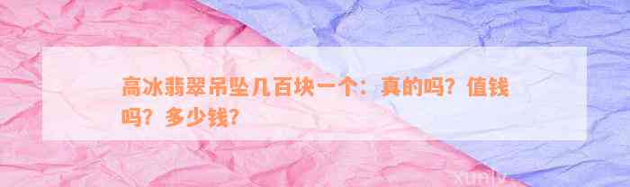 高冰翡翠吊坠几百块一个：真的吗？值钱吗？多少钱？