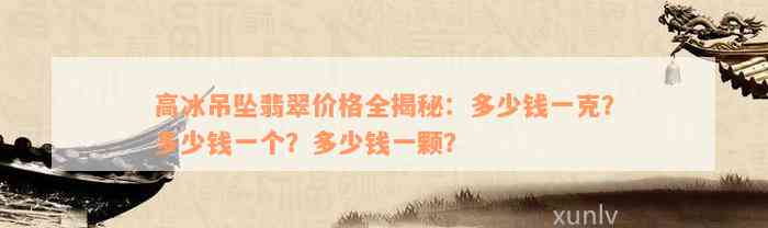 高冰吊坠翡翠价格全揭秘：多少钱一克？多少钱一个？多少钱一颗？