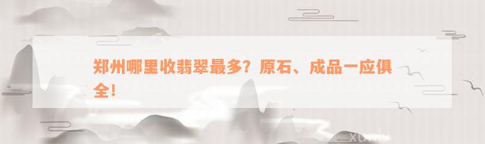 郑州哪里收翡翠最多？原石、成品一应俱全！