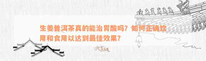 生姜普洱茶真的能治胃酸吗？如何正确饮用和食用以达到最佳效果？