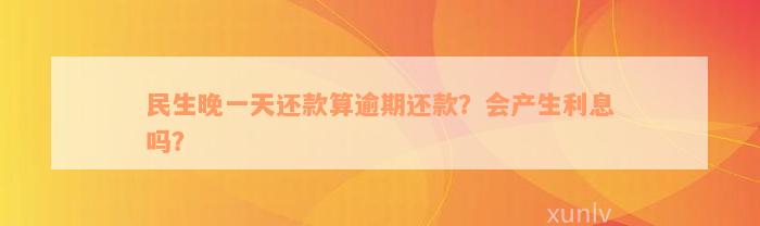 民生晚一天还款算逾期还款？会产生利息吗？