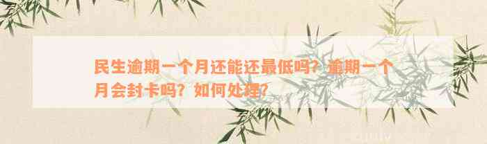 民生逾期一个月还能还最低吗？逾期一个月会封卡吗？如何处理？