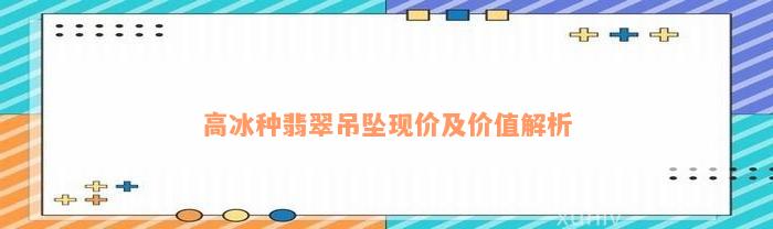 高冰种翡翠吊坠现价及价值解析