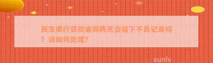 民生银行贷款逾期两天会留下不良记录吗？该如何处理？