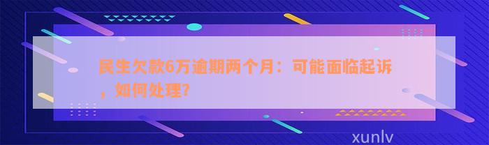 民生欠款6万逾期两个月：可能面临起诉，如何处理？