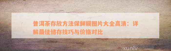 普洱茶存放方法保鲜膜图片大全高清：详解最佳储存技巧与价格对比