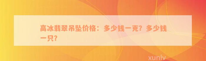 高冰翡翠吊坠价格：多少钱一克？多少钱一只？