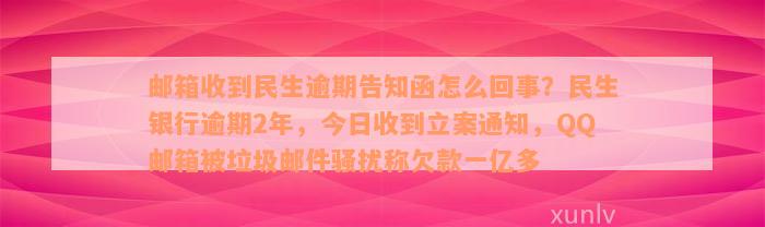 邮箱收到民生逾期告知函怎么回事？民生银行逾期2年，今日收到立案通知，QQ邮箱被垃圾邮件骚扰称欠款一亿多