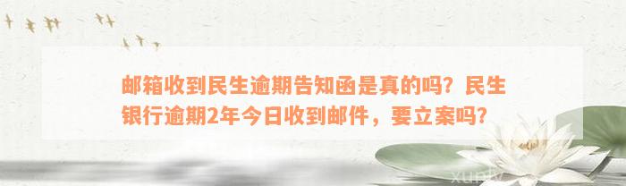 邮箱收到民生逾期告知函是真的吗？民生银行逾期2年今日收到邮件，要立案吗？