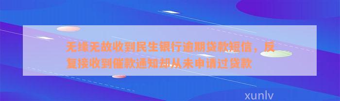 无缘无故收到民生银行逾期贷款短信，反复接收到催款通知却从未申请过贷款