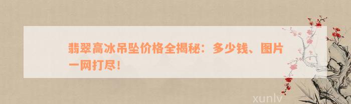 翡翠高冰吊坠价格全揭秘：多少钱、图片一网打尽！