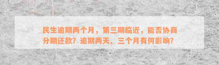 民生逾期两个月，第三期临近，能否协商分期还款？逾期两天、三个月有何影响？