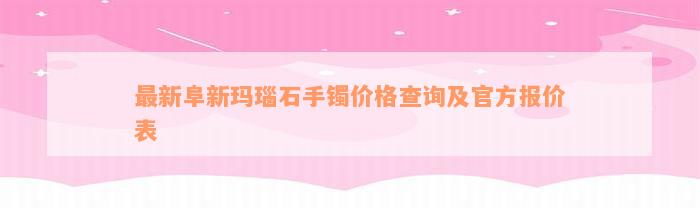 最新阜新玛瑙石手镯价格查询及官方报价表