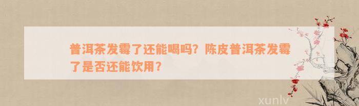 普洱茶发霉了还能喝吗？陈皮普洱茶发霉了是否还能饮用？