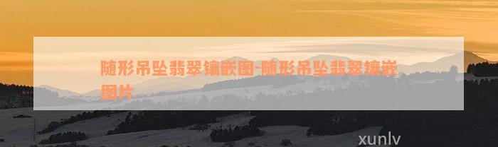 随形吊坠翡翠镶嵌图-随形吊坠翡翠镶嵌图片