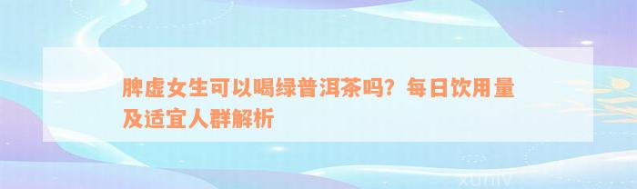 脾虚女生可以喝绿普洱茶吗？每日饮用量及适宜人群解析