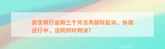 民生银行逾期三个月法务部拟起诉，协商进行中，法院何时判决?