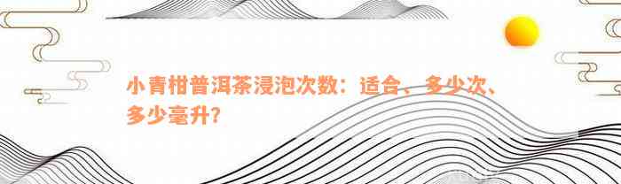 小青柑普洱茶浸泡次数：适合、多少次、多少毫升？