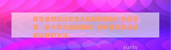 民生逾期后还款多久能解除限制？包括消费、刷卡等方面的限制？同时提供解决逾期问题的方法。