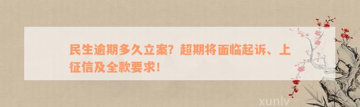 民生逾期多久立案？超期将面临起诉、上征信及全款要求！