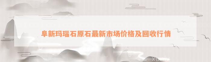 阜新玛瑙石原石最新市场价格及回收行情