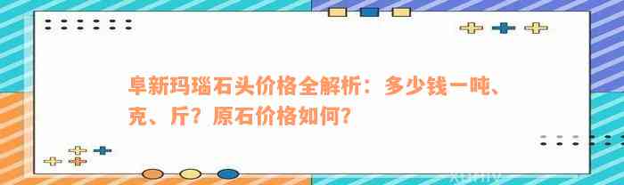 阜新玛瑙石头价格全解析：多少钱一吨、克、斤？原石价格如何？