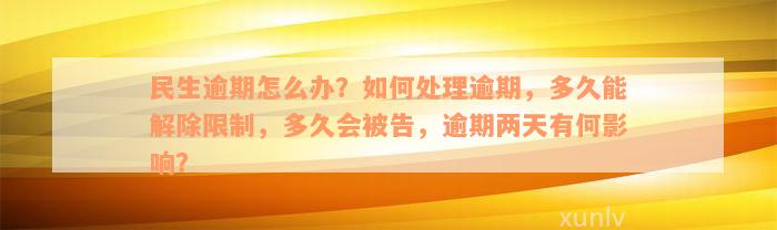 民生逾期怎么办？如何处理逾期，多久能解除限制，多久会被告，逾期两天有何影响？