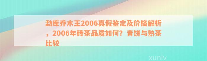 勐库乔木王2006真假鉴定及价格解析，2006年砖茶品质如何？青饼与熟茶比较