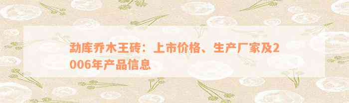 勐库乔木王砖：上市价格、生产厂家及2006年产品信息