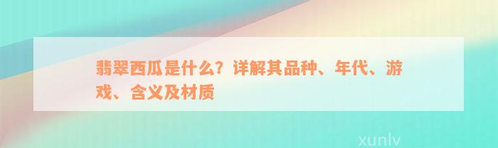 翡翠西瓜是什么？详解其品种、年代、游戏、含义及材质