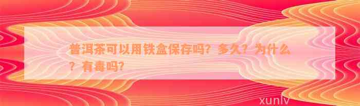 普洱茶可以用铁盒保存吗？多久？为什么？有毒吗？