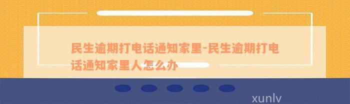 民生逾期打电话通知家里-民生逾期打电话通知家里人怎么办