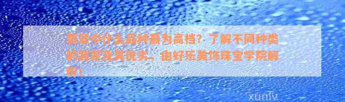 翡翠中什么品种最为高档？了解不同种类的翡翠及其优劣，由好乐美饰珠宝学院解析！