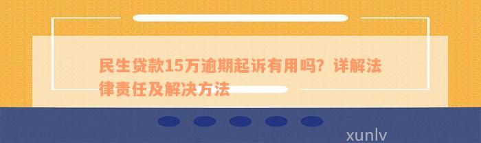 民生贷款15万逾期起诉有用吗？详解法律责任及解决方法