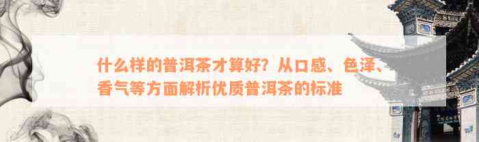 什么样的普洱茶才算好？从口感、色泽、香气等方面解析优质普洱茶的标准