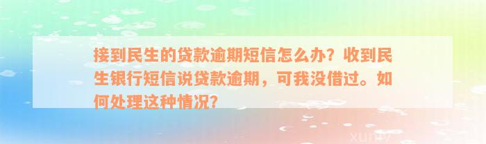 接到民生的贷款逾期短信怎么办？收到民生银行短信说贷款逾期，可我没借过。如何处理这种情况？