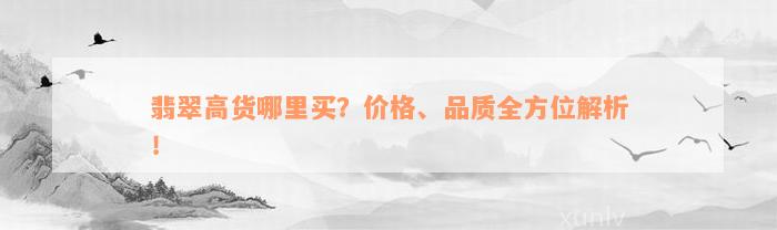 翡翠高货哪里买？价格、品质全方位解析！